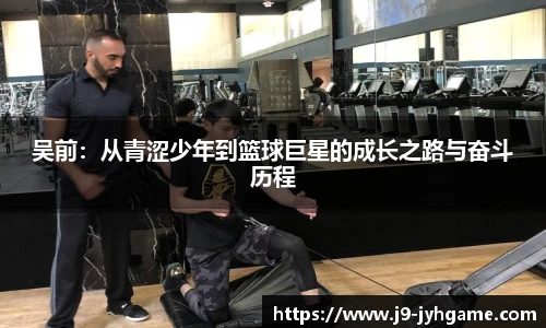 吴前：从青涩少年到篮球巨星的成长之路与奋斗历程